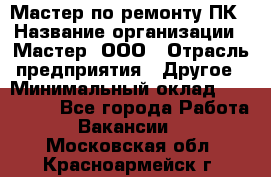 Мастер по ремонту ПК › Название организации ­ Мастер, ООО › Отрасль предприятия ­ Другое › Минимальный оклад ­ 120 000 - Все города Работа » Вакансии   . Московская обл.,Красноармейск г.